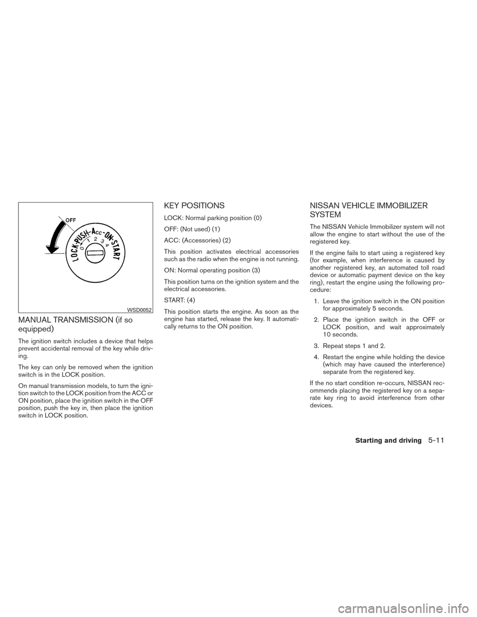 NISSAN XTERRA 2013 N50 / 2.G Owners Manual MANUAL TRANSMISSION (if so
equipped)
The ignition switch includes a device that helps
prevent accidental removal of the key while driv-
ing.
The key can only be removed when the ignition
switch is in 