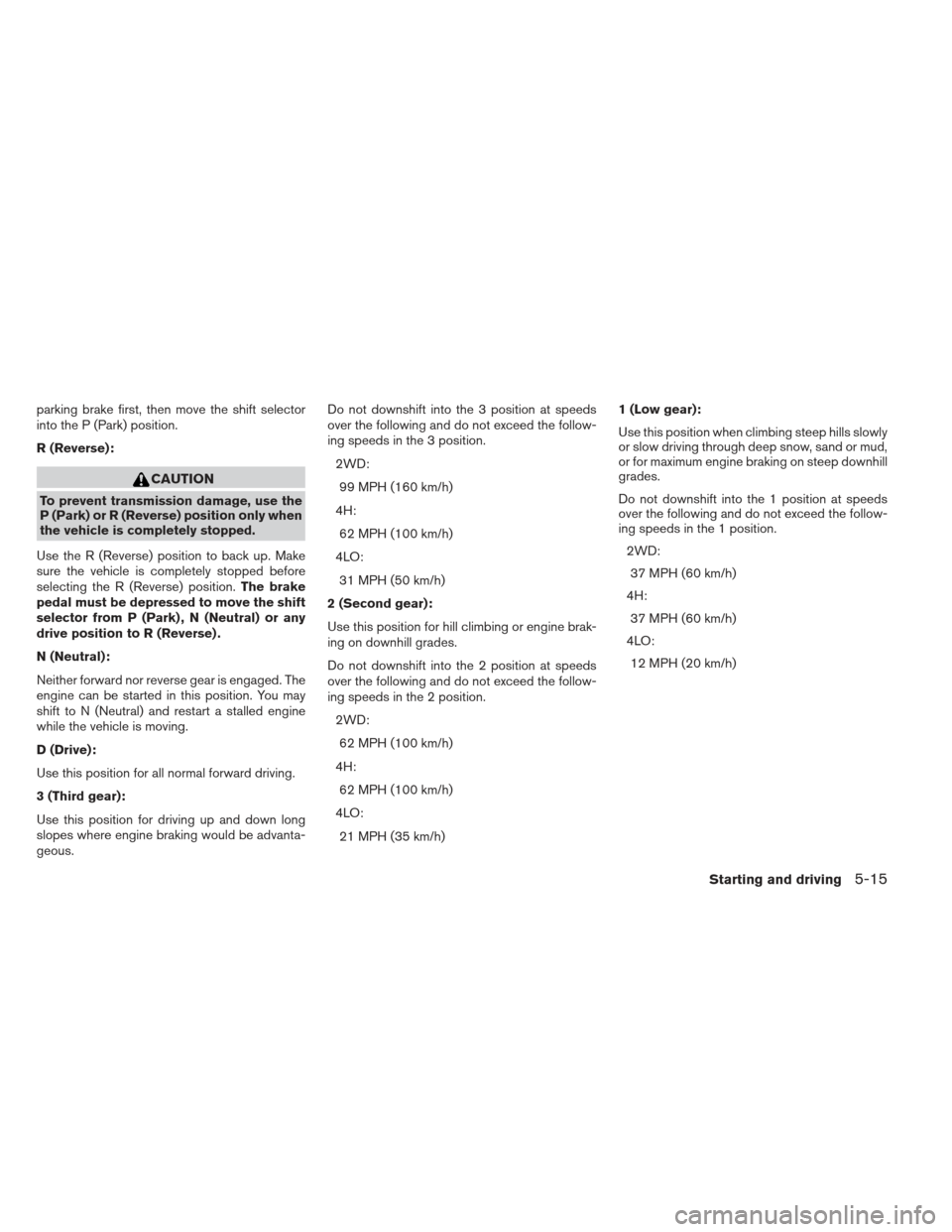 NISSAN XTERRA 2013 N50 / 2.G Owners Manual parking brake first, then move the shift selector
into the P (Park) position.
R (Reverse):
CAUTION
To prevent transmission damage, use the
P (Park) or R (Reverse) position only when
the vehicle is com NISSAN XTERRA 2013 N50 / 2.G Owners Manual parking brake first, then move the shift selector
into the P (Park) position.
R (Reverse):
CAUTION
To prevent transmission damage, use the
P (Park) or R (Reverse) position only when
the vehicle is com