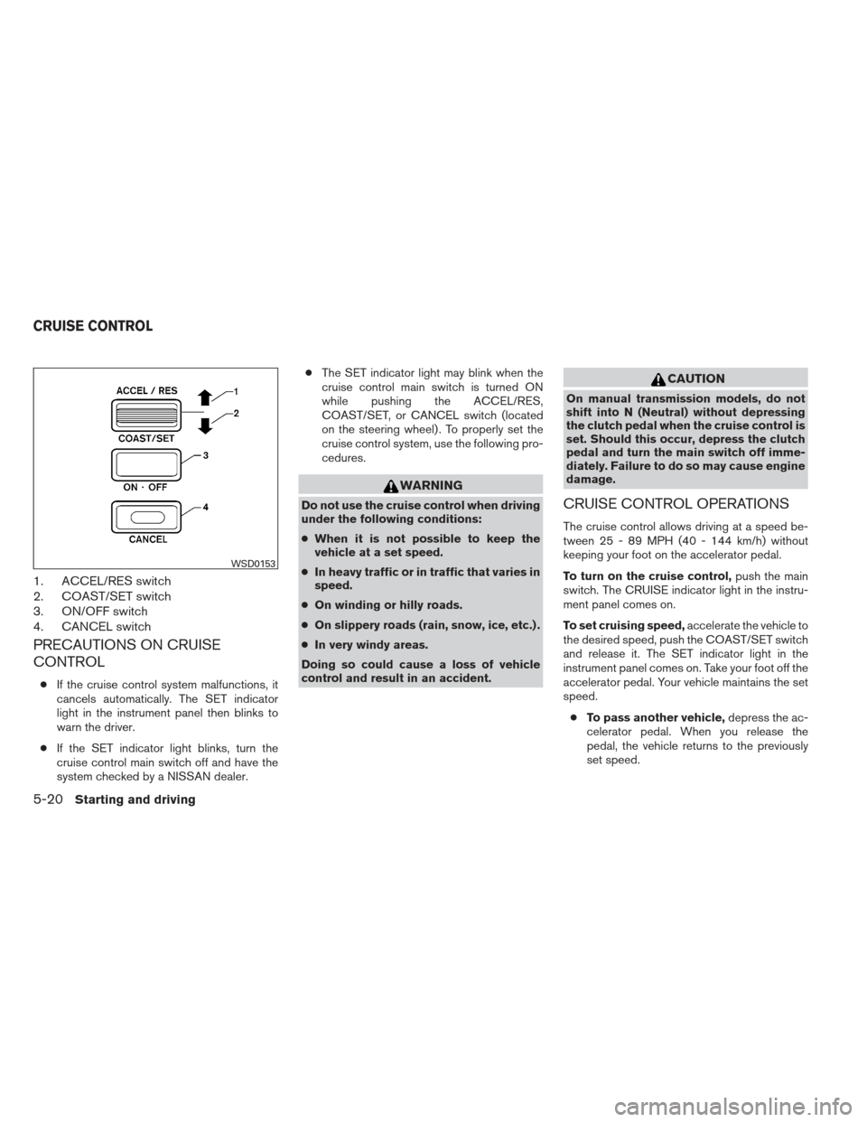 NISSAN XTERRA 2013 N50 / 2.G Owners Manual 1. ACCEL/RES switch
2. COAST/SET switch
3. ON/OFF switch
4. CANCEL switch
PRECAUTIONS ON CRUISE
CONTROL
●If the cruise control system malfunctions, it
cancels automatically. The SET indicator
light 