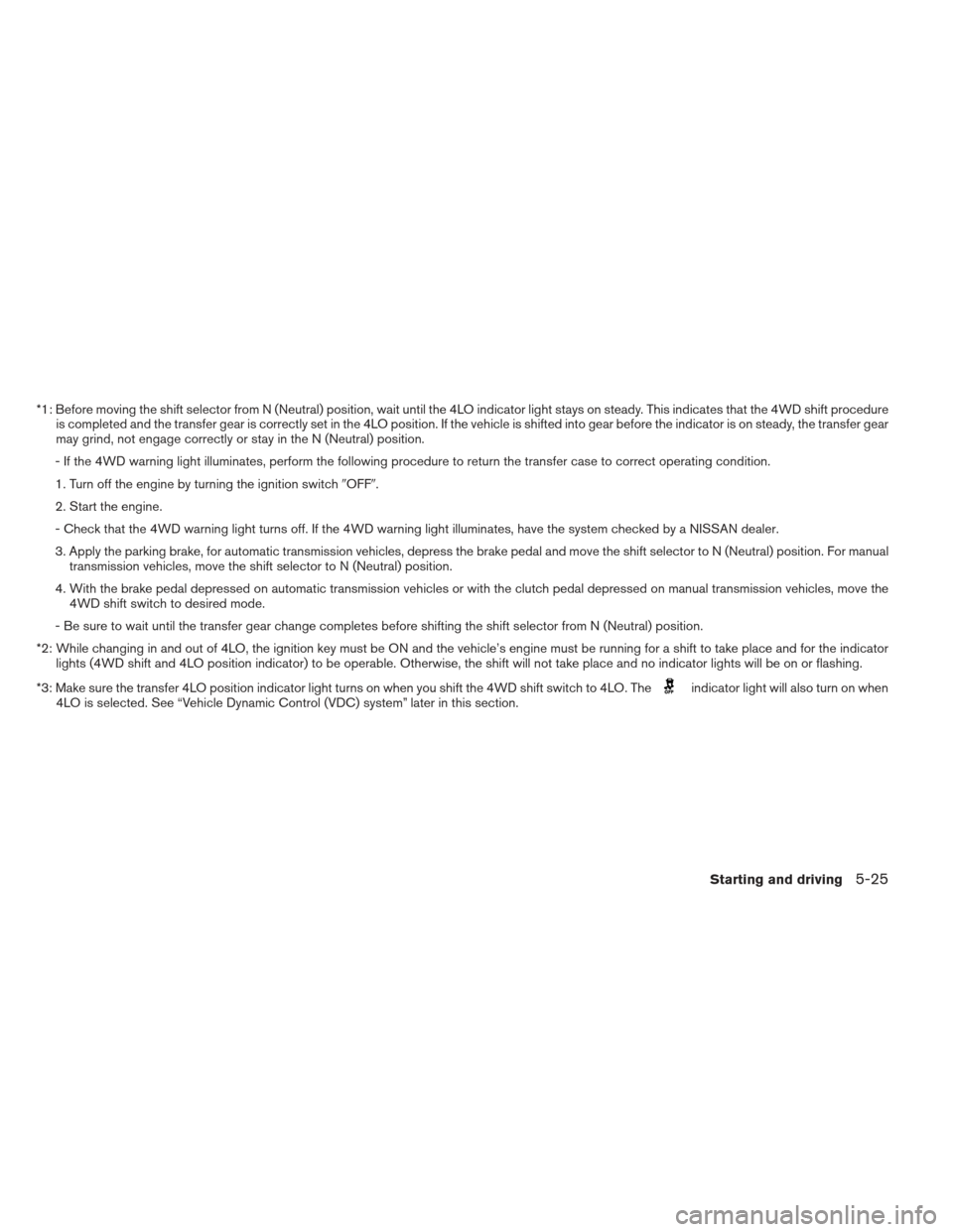 NISSAN XTERRA 2013 N50 / 2.G Owners Manual *1: Before moving the shift selector from N (Neutral) position, wait until the 4LO indicator light stays on steady. This indicates that the 4WD shift procedureis completed and the transfer gear is cor