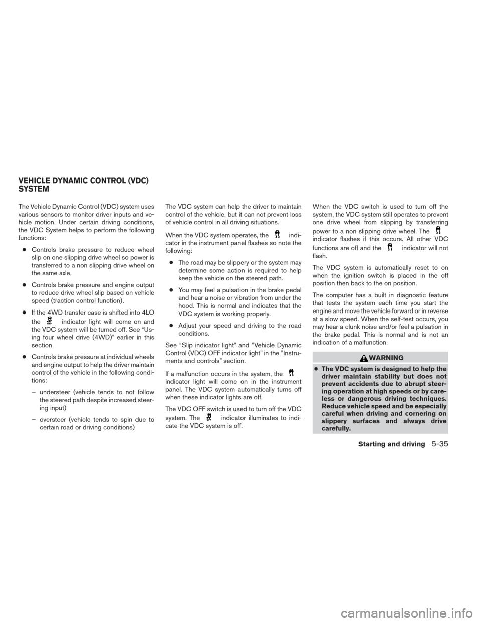 NISSAN XTERRA 2013 N50 / 2.G Owners Manual The Vehicle Dynamic Control (VDC) system uses
various sensors to monitor driver inputs and ve-
hicle motion. Under certain driving conditions,
the VDC System helps to perform the following
functions: