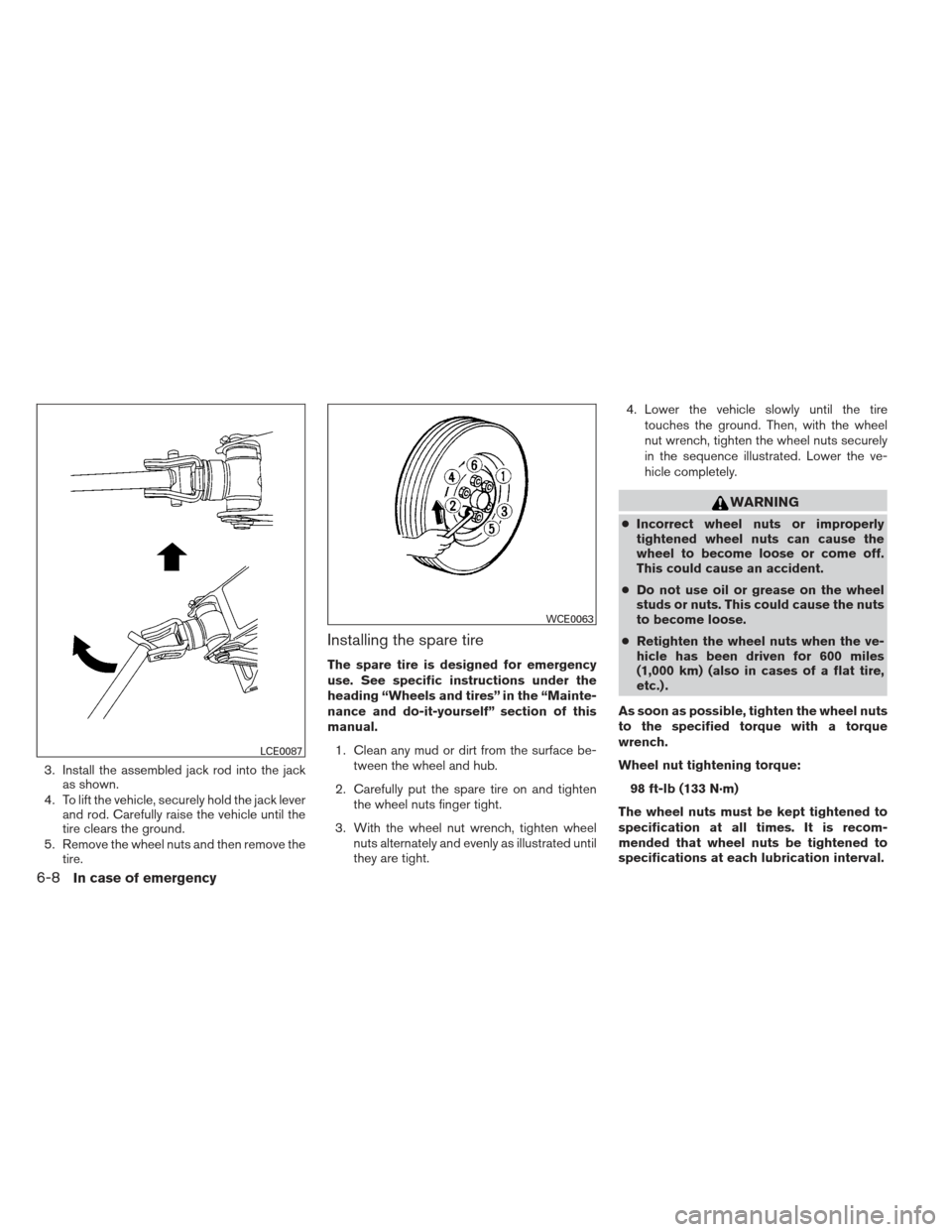 NISSAN XTERRA 2013 N50 / 2.G Owners Manual 3. Install the assembled jack rod into the jackas shown.
4. To lift the vehicle, securely hold the jack lever and rod. Carefully raise the vehicle until the
tire clears the ground.
5. Remove the wheel