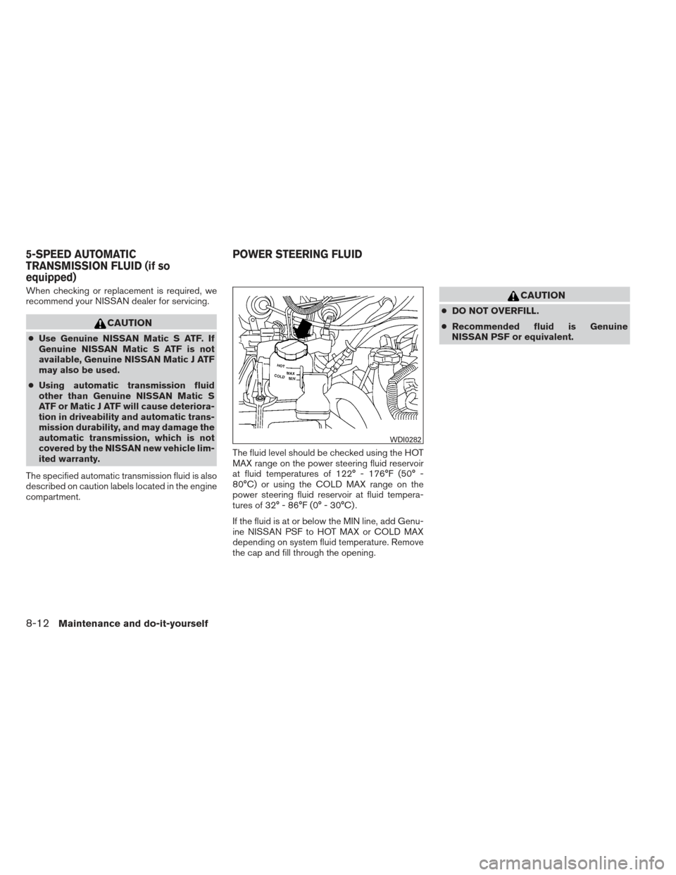 NISSAN XTERRA 2013 N50 / 2.G Owners Manual When checking or replacement is required, we
recommend your NISSAN dealer for servicing.
CAUTION
●Use Genuine NISSAN Matic S ATF. If
Genuine NISSAN Matic S ATF is not
available, Genuine NISSAN Matic