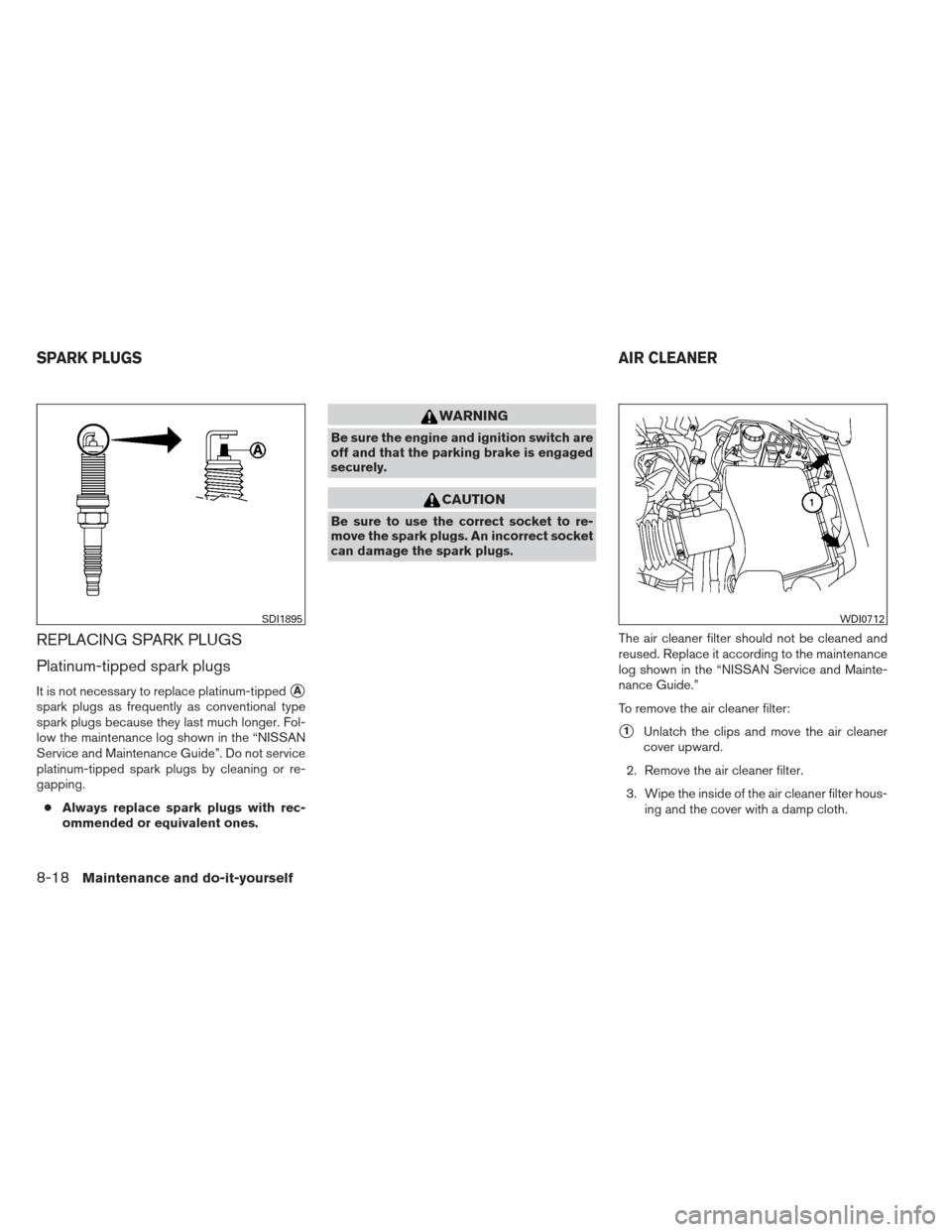 NISSAN XTERRA 2013 N50 / 2.G Owners Manual REPLACING SPARK PLUGS
Platinum-tipped spark plugs
It is not necessary to replace platinum-tippedA
spark plugs as frequently as conventional type
spark plugs because they last much longer. Fol-
low th