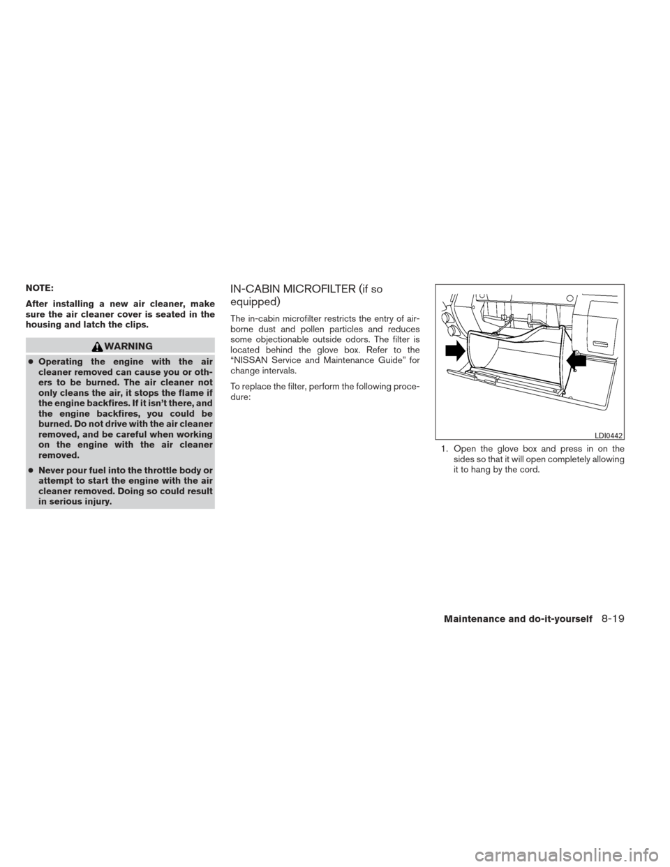 NISSAN XTERRA 2013 N50 / 2.G Owners Manual NOTE:
After installing a new air cleaner, make
sure the air cleaner cover is seated in the
housing and latch the clips.
WARNING
●Operating the engine with the air
cleaner removed can cause you or ot