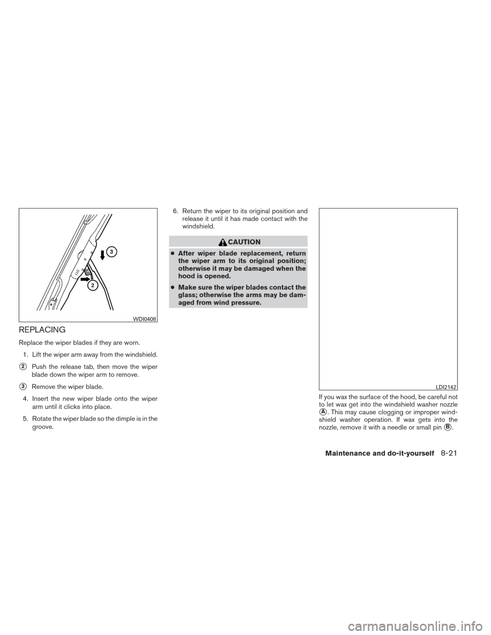 NISSAN XTERRA 2013 N50 / 2.G Owners Manual REPLACING
Replace the wiper blades if they are worn.1. Lift the wiper arm away from the windshield.
2Push the release tab, then move the wiper
blade down the wiper arm to remove.
3Remove the wiper b