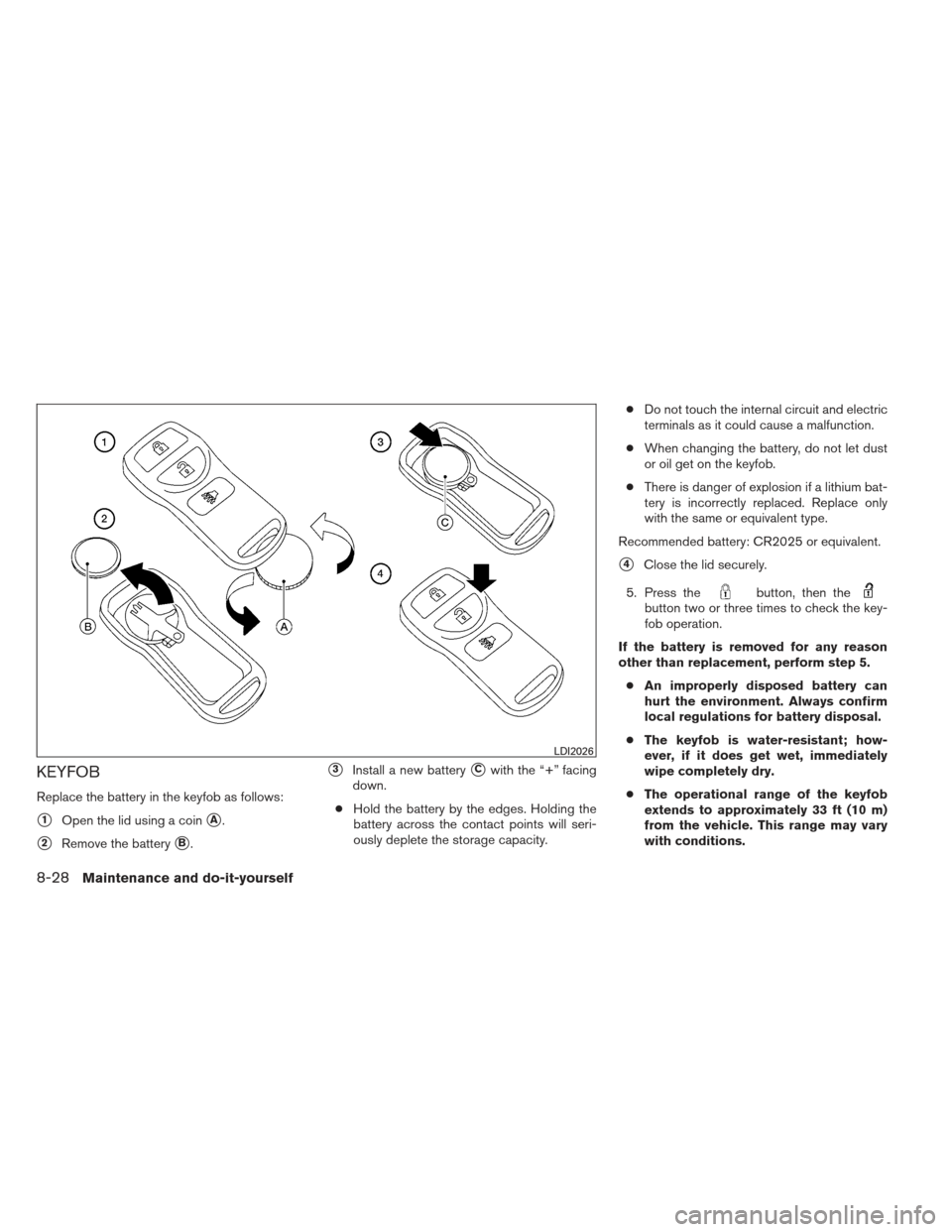 NISSAN XTERRA 2013 N50 / 2.G Owners Manual KEYFOB
Replace the battery in the keyfob as follows:
1Open the lid using a coinA.
2Remove the batteryB.
3Install a new batteryCwith the “+” facing
down.
● Hold the battery by the edges. Ho