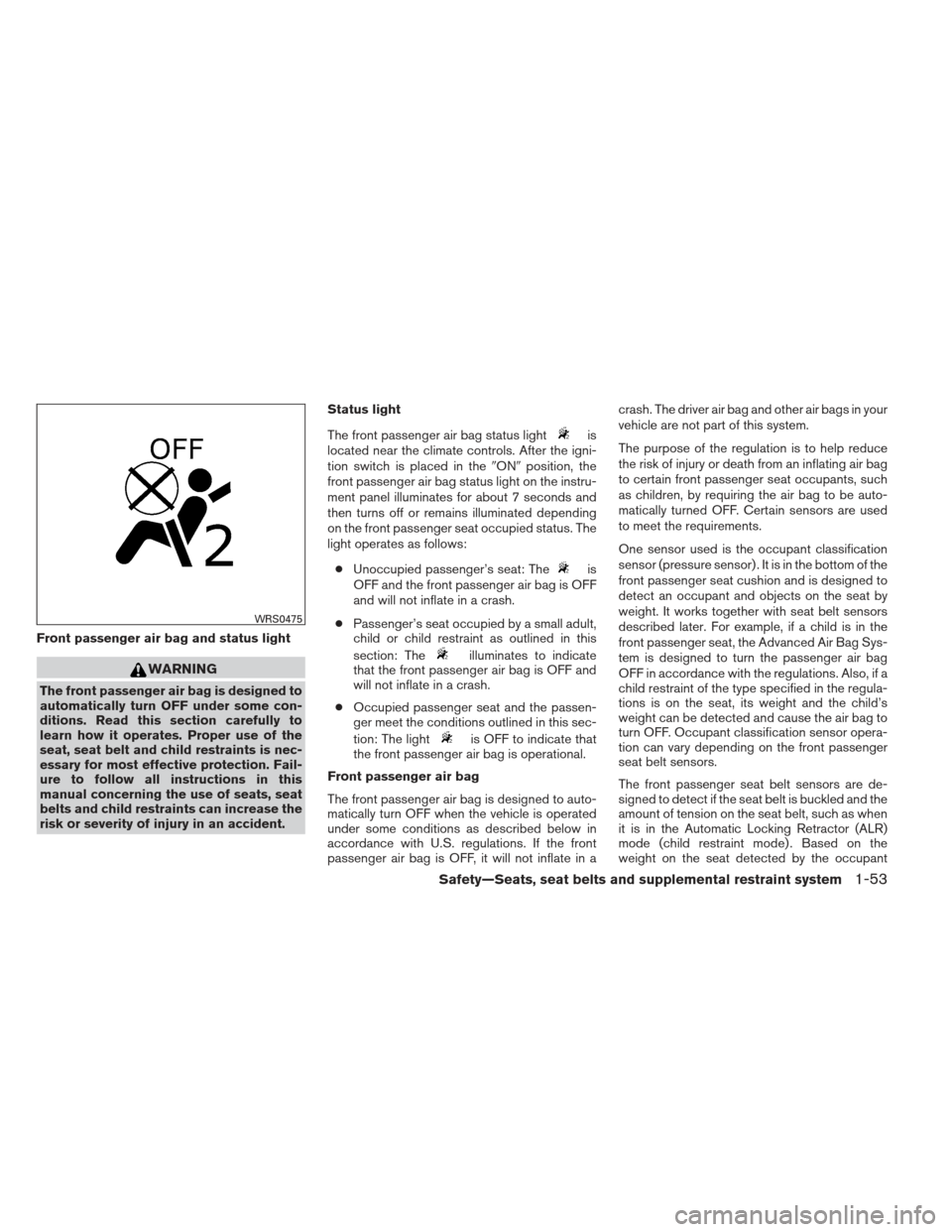 NISSAN XTERRA 2013 N50 / 2.G Repair Manual Front passenger air bag and status light
WARNING
The front passenger air bag is designed to
automatically turn OFF under some con-
ditions. Read this section carefully to
learn how it operates. Proper