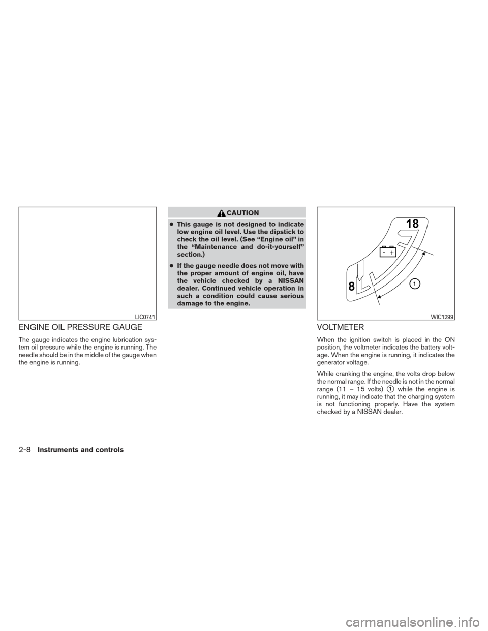 NISSAN XTERRA 2013 N50 / 2.G Owners Manual ENGINE OIL PRESSURE GAUGE
The gauge indicates the engine lubrication sys-
tem oil pressure while the engine is running. The
needle should be in the middle of the gauge when
the engine is running.
CAUT