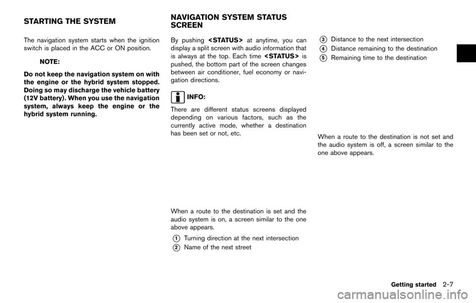 NISSAN QUEST 2014 RE52 / 4.G 08IT Navigation Manual The navigation system starts when the ignition
switch is placed in the ACC or ON position.
NOTE:
Do not keep the navigation system on with
the engine or the hybrid system stopped.
Doing so may dischar