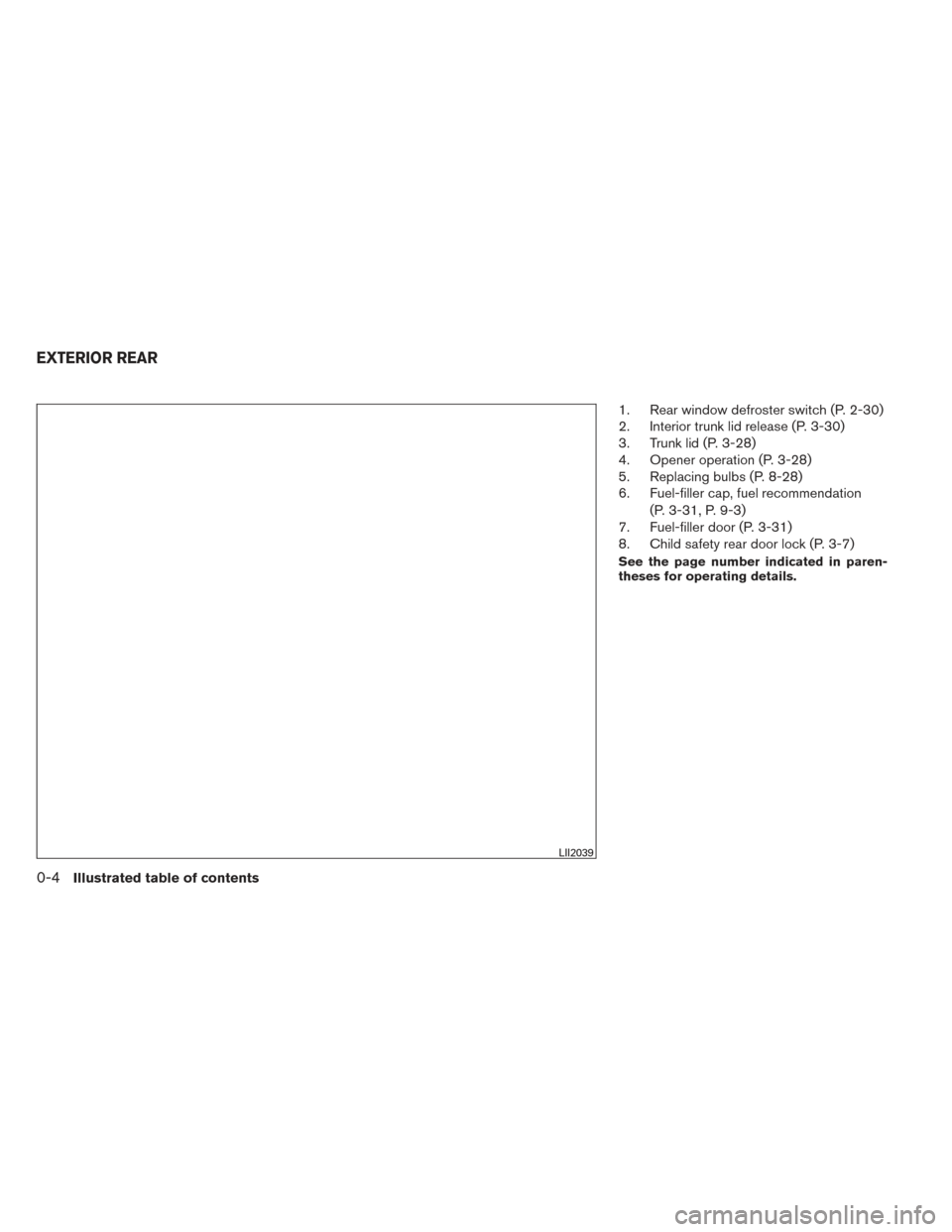 NISSAN ALTIMA 2014 L33 / 5.G User Guide 1. Rear window defroster switch (P. 2-30)
2. Interior trunk lid release (P. 3-30)
3. Trunk lid (P. 3-28)
4. Opener operation (P. 3-28)
5. Replacing bulbs (P. 8-28)
6. Fuel-filler cap, fuel recommendat NISSAN ALTIMA 2014 L33 / 5.G User Guide 1. Rear window defroster switch (P. 2-30)
2. Interior trunk lid release (P. 3-30)
3. Trunk lid (P. 3-28)
4. Opener operation (P. 3-28)
5. Replacing bulbs (P. 8-28)
6. Fuel-filler cap, fuel recommendat