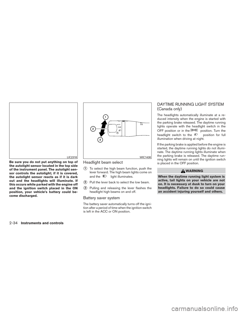 NISSAN ALTIMA 2014 L33 / 5.G Owners Manual Be sure you do not put anything on top of
the autolight sensor located in the top side
of the instrument panel. The autolight sen-
sor controls the autolight; if it is covered,
the autolight sensor re