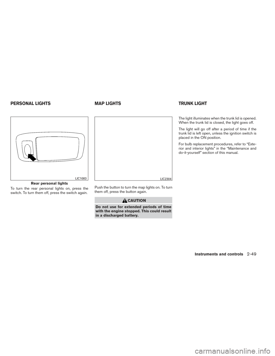 NISSAN ALTIMA 2014 L33 / 5.G Owners Manual To turn the rear personal lights on, press the
switch. To turn them off, press the switch again.Push the button to turn the map lights on. To turn
them off, press the button again.
CAUTION
Do not use 