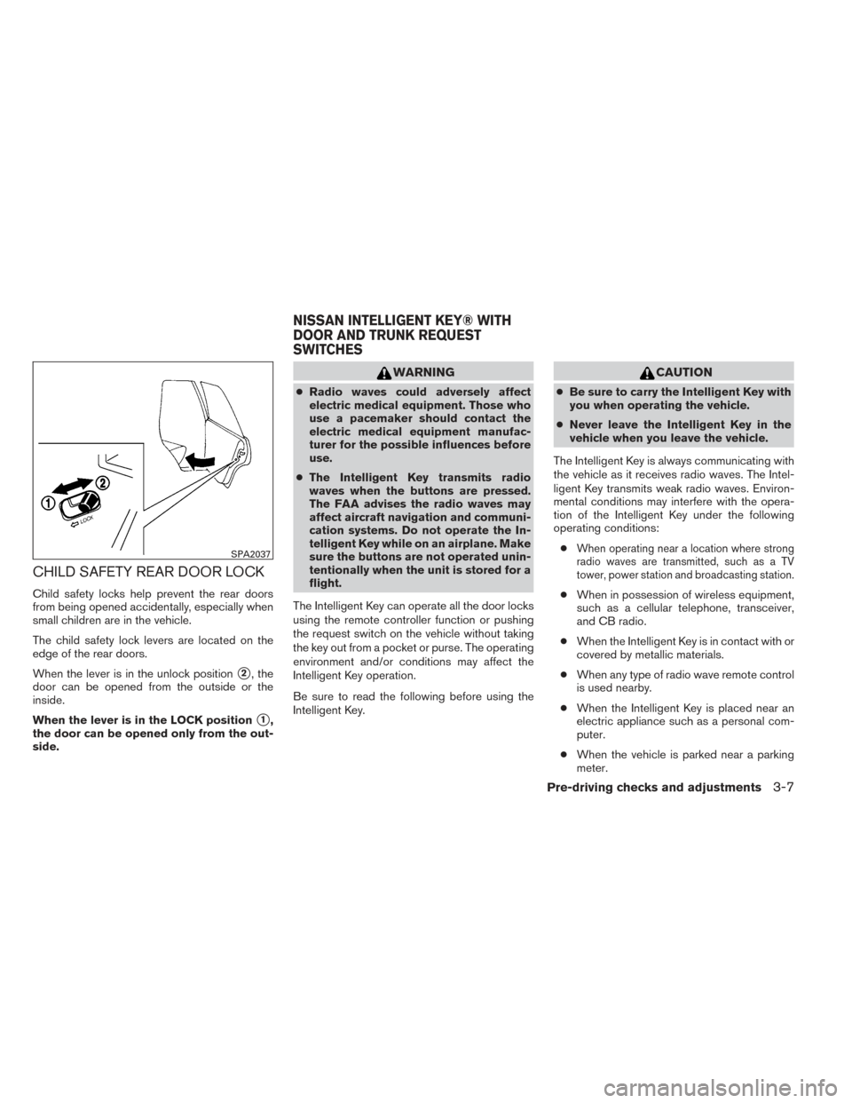 NISSAN ALTIMA 2014 L33 / 5.G Owners Manual CHILD SAFETY REAR DOOR LOCK
Child safety locks help prevent the rear doors
from being opened accidentally, especially when
small children are in the vehicle.
The child safety lock levers are located o