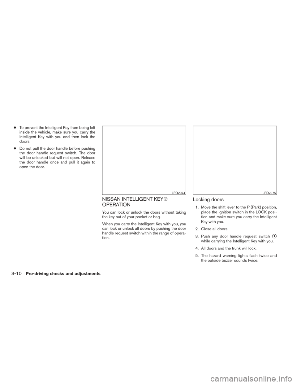 NISSAN ALTIMA 2014 L33 / 5.G Owners Manual ●To prevent the Intelligent Key from being left
inside the vehicle, make sure you carry the
Intelligent Key with you and then lock the
doors.
● Do not pull the door handle before pushing
the door 