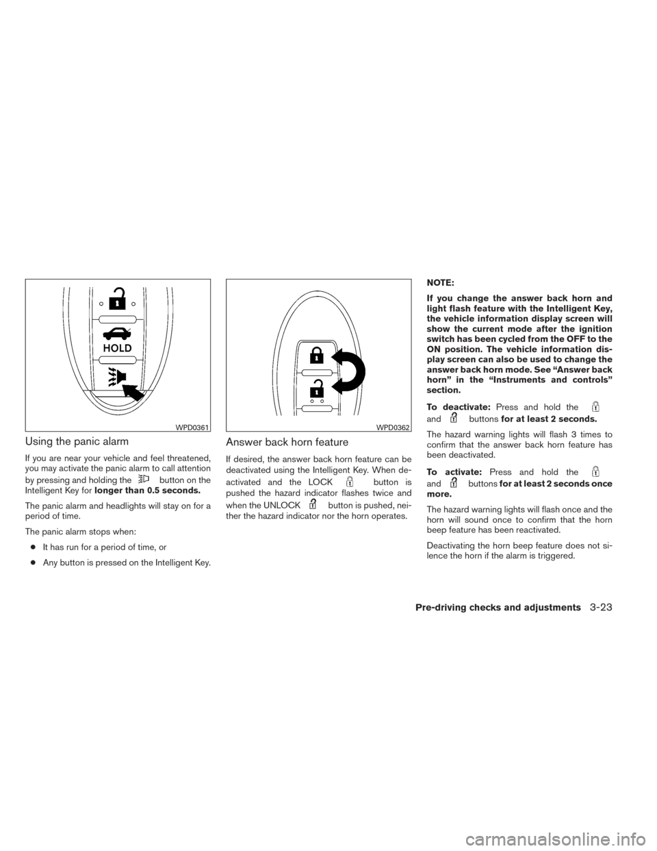 NISSAN ALTIMA 2014 L33 / 5.G Owners Manual Using the panic alarm
If you are near your vehicle and feel threatened,
you may activate the panic alarm to call attention
by pressing and holding the
button on the
Intelligent Key for longer than 0.5