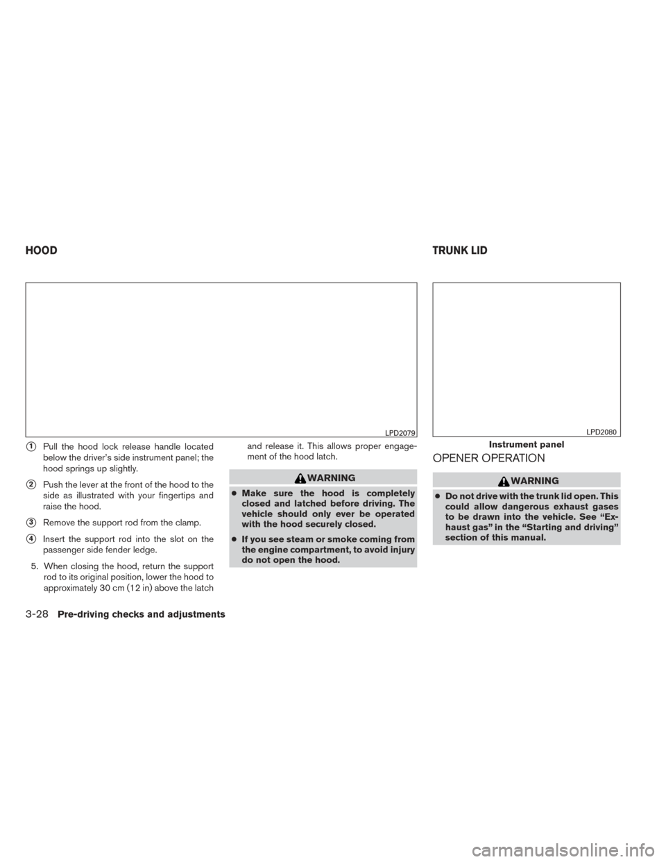 NISSAN ALTIMA 2014 L33 / 5.G Owners Manual 1Pull the hood lock release handle located
below the driver’s side instrument panel; the
hood springs up slightly.
2Push the lever at the front of the hood to the
side as illustrated with your fin