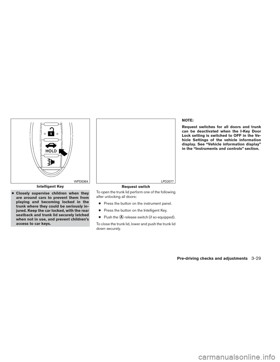 NISSAN ALTIMA 2014 L33 / 5.G Owners Manual ●Closely supervise children when they
are around cars to prevent them from
playing and becoming locked in the
trunk where they could be seriously in-
jured. Keep the car locked, with the rear
seatba