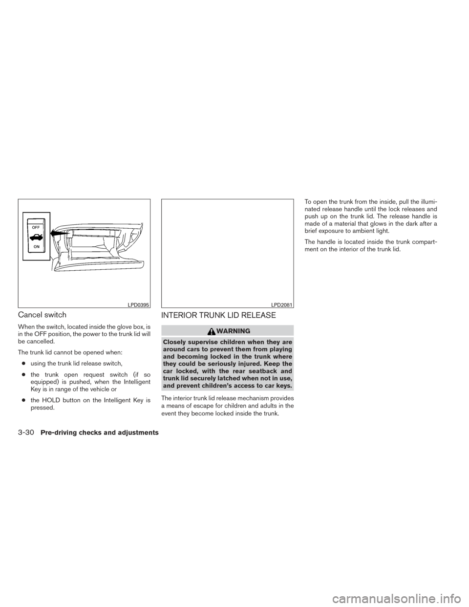 NISSAN ALTIMA 2014 L33 / 5.G Owners Manual Cancel switch
When the switch, located inside the glove box, is
in the OFF position, the power to the trunk lid will
be cancelled.
The trunk lid cannot be opened when:● using the trunk lid release s