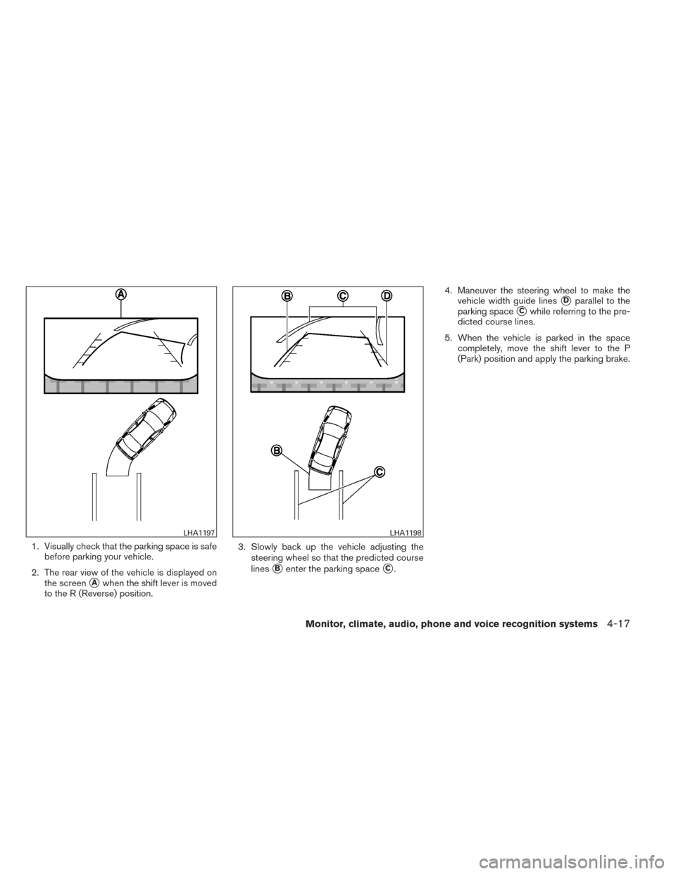 NISSAN ALTIMA 2014 L33 / 5.G Owners Manual 1. Visually check that the parking space is safebefore parking your vehicle.
2. The rear view of the vehicle is displayed on the screen
Awhen the shift lever is moved
to the R (Reverse) position. 3. 