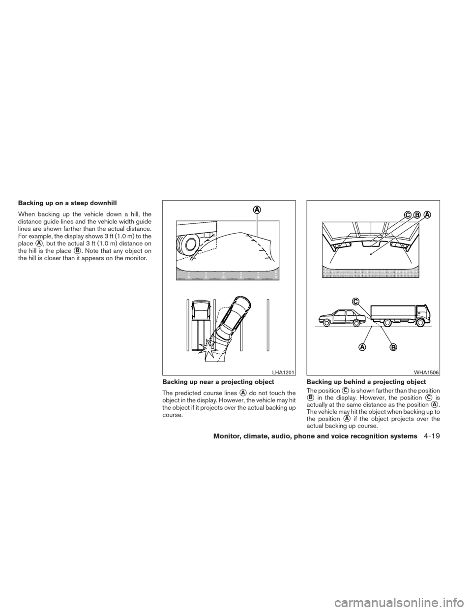 NISSAN ALTIMA 2014 L33 / 5.G Owners Manual Backing up on a steep downhill
When backing up the vehicle down a hill, the
distance guide lines and the vehicle width guide
lines are shown farther than the actual distance.
For example, the display 