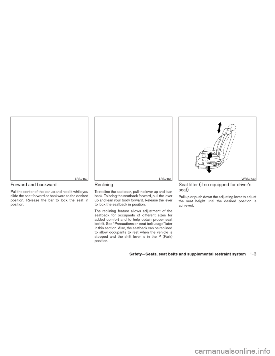 NISSAN ALTIMA 2014 L33 / 5.G User Guide Forward and backward
Pull the center of the bar up and hold it while you
slide the seat forward or backward to the desired
position. Release the bar to lock the seat in
position.
Reclining
To recline NISSAN ALTIMA 2014 L33 / 5.G User Guide Forward and backward
Pull the center of the bar up and hold it while you
slide the seat forward or backward to the desired
position. Release the bar to lock the seat in
position.
Reclining
To recline