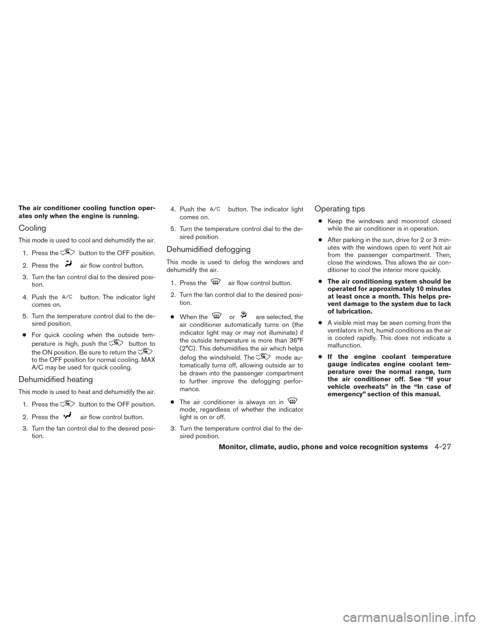 NISSAN ALTIMA 2014 L33 / 5.G Owners Manual The air conditioner cooling function oper-
ates only when the engine is running.
Cooling
This mode is used to cool and dehumidify the air.1. Press the
button to the OFF position.
2. Press the
air flow