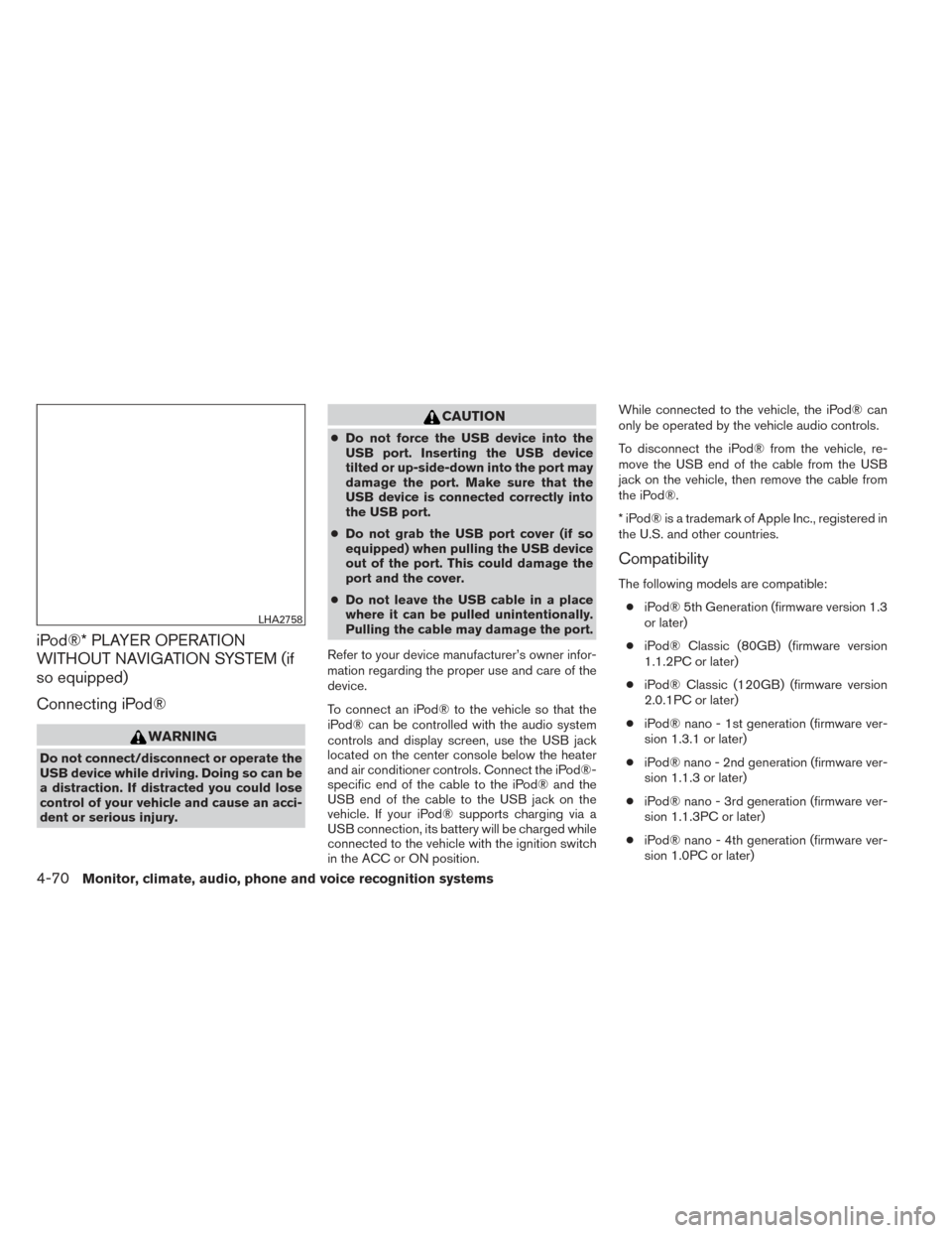 NISSAN ALTIMA 2014 L33 / 5.G Owners Manual iPod®* PLAYER OPERATION
WITHOUT NAVIGATION SYSTEM (if
so equipped)
Connecting iPod®
WARNING
Do not connect/disconnect or operate the
USB device while driving. Doing so can be
a distraction. If distr