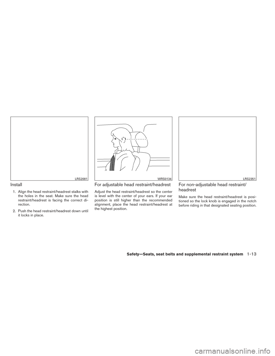 NISSAN ALTIMA 2014 L33 / 5.G Owners Manual Install
1. Align the head restraint/headrest stalks withthe holes in the seat. Make sure the head
restraint/headrest is facing the correct di-
rection.
2. Push the head restraint/headrest down until i