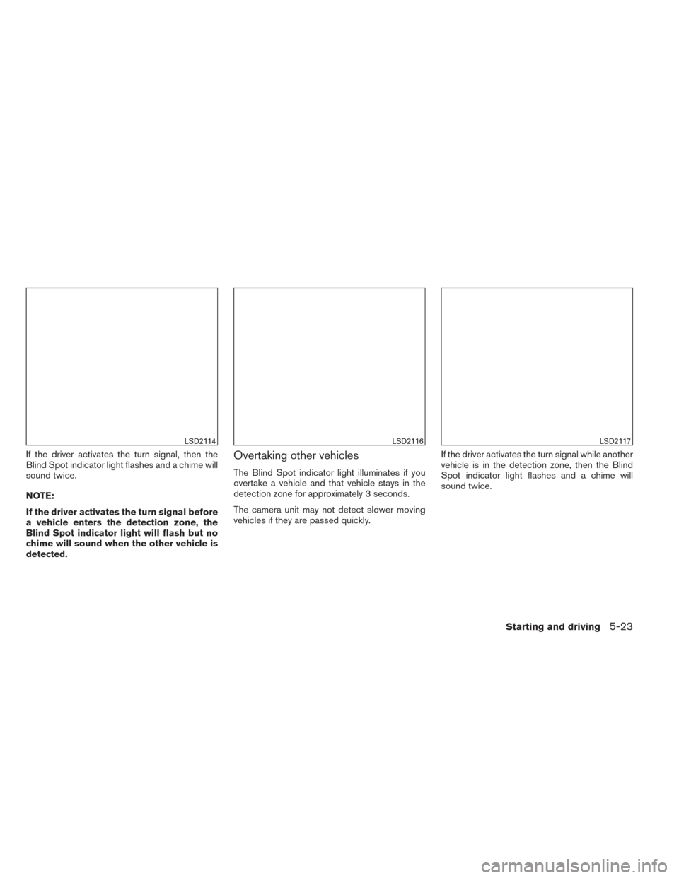 NISSAN ALTIMA 2014 L33 / 5.G Owners Manual If the driver activates the turn signal, then the
Blind Spot indicator light flashes and a chime will
sound twice.
NOTE:
If the driver activates the turn signal before
a vehicle enters the detection z