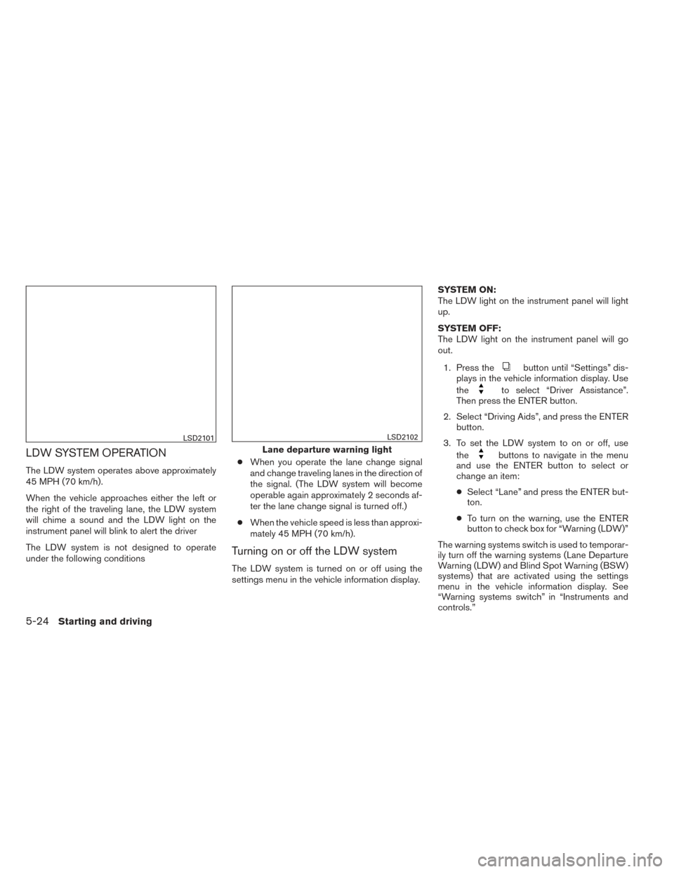 NISSAN ALTIMA 2014 L33 / 5.G Owners Manual LDW SYSTEM OPERATION
The LDW system operates above approximately
45 MPH (70 km/h).
When the vehicle approaches either the left or
the right of the traveling lane, the LDW system
will chime a sound and