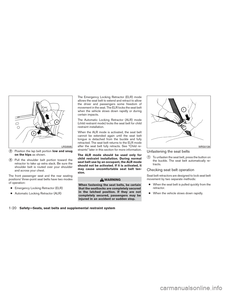 NISSAN ALTIMA 2014 L33 / 5.G Owners Manual 3Position the lap belt portionlow and snug
on the hips as shown.
4Pull the shoulder belt portion toward the
retractor to take up extra slack. Be sure the
shoulder belt is routed over your shoulder
a