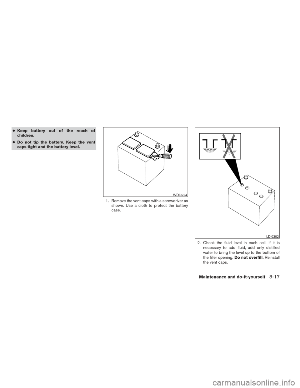 NISSAN ALTIMA 2014 L33 / 5.G Owners Manual ●Keep battery out of the reach of
children.
● Do not tip the battery. Keep the vent
caps tight and the battery level.
1. Remove the vent caps with a screwdriver asshown. Use a cloth to protect the