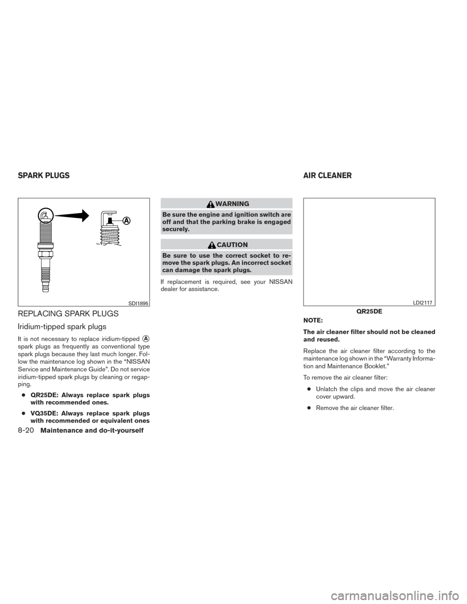 NISSAN ALTIMA 2014 L33 / 5.G Service Manual REPLACING SPARK PLUGS
Iridium-tipped spark plugs
It is not necessary to replace iridium-tippedA
spark plugs as frequently as conventional type
spark plugs because they last much longer. Fol-
low the 