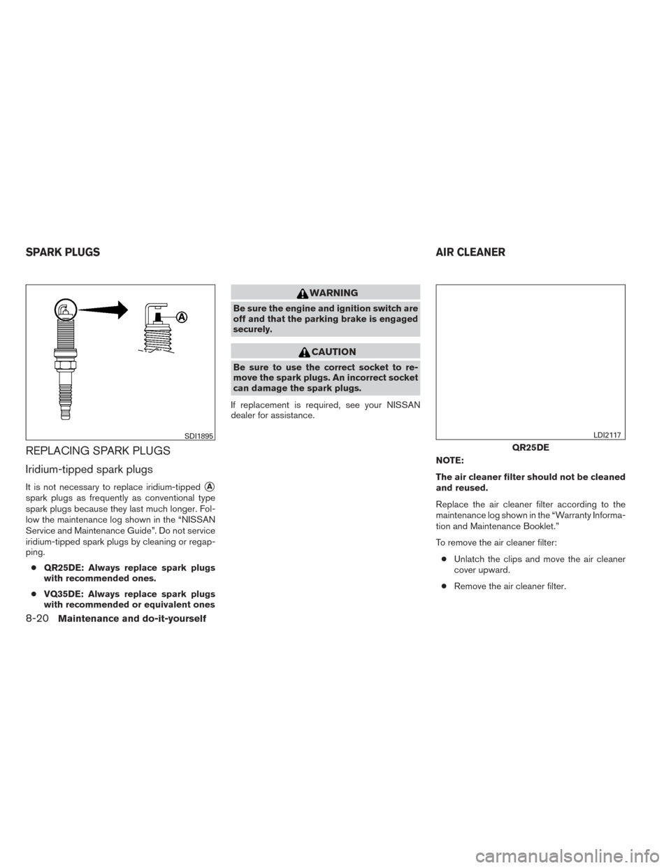 NISSAN ALTIMA 2014 L33 / 5.G Owners Manual REPLACING SPARK PLUGS
Iridium-tipped spark plugs
It is not necessary to replace iridium-tippedA
spark plugs as frequently as conventional type
spark plugs because they last much longer. Fol-
low the 