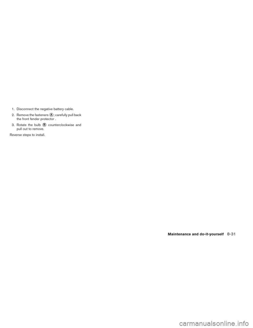 NISSAN ALTIMA 2014 L33 / 5.G Owners Manual 1. Disconnect the negative battery cable.
2. Remove the fasteners
A; carefully pull back
the front fender protector .
3. Rotate the bulb
Bcounterclockwise and
pull out to remove.
Reverse steps to in