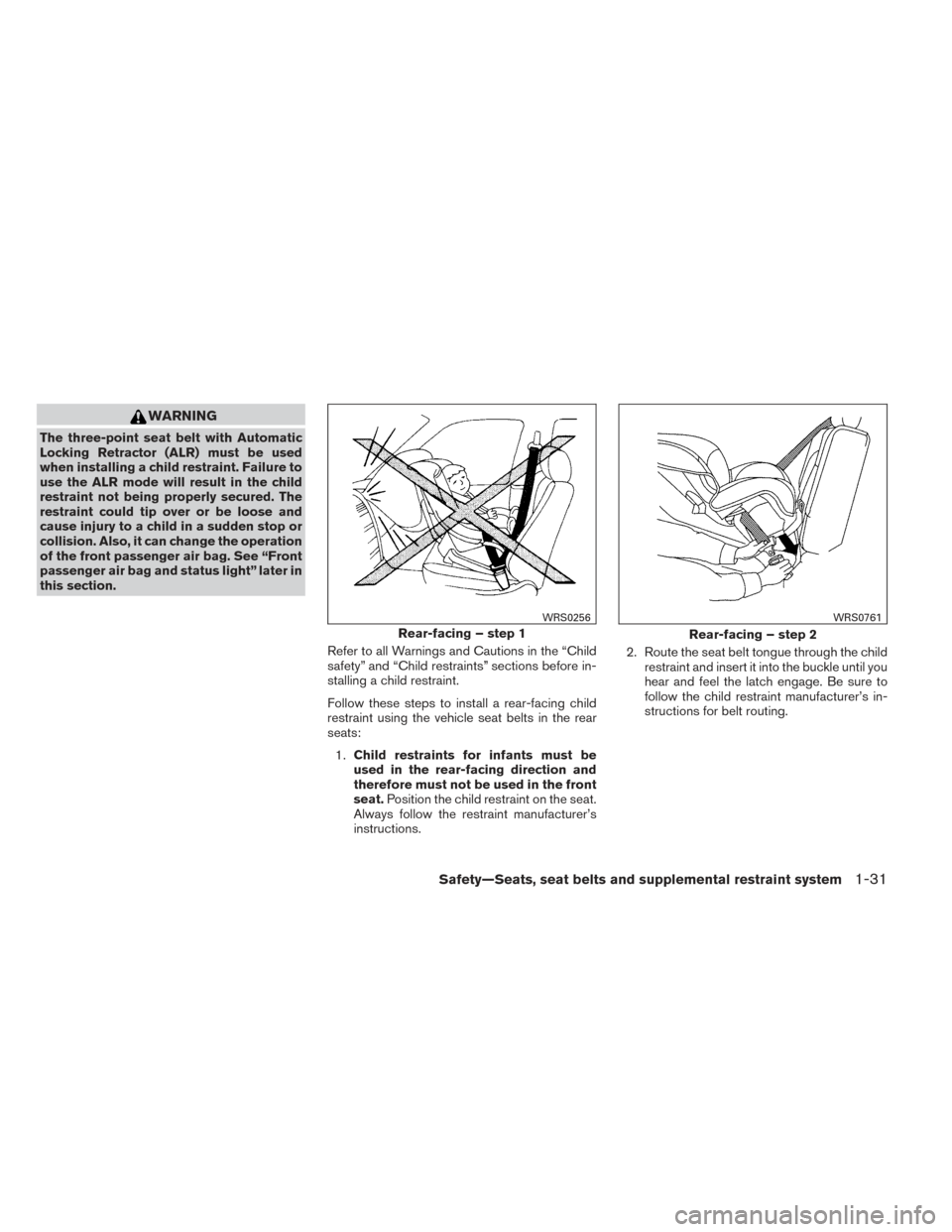 NISSAN ALTIMA 2014 L33 / 5.G Service Manual WARNING
The three-point seat belt with Automatic
Locking Retractor (ALR) must be used
when installing a child restraint. Failure to
use the ALR mode will result in the child
restraint not being proper NISSAN ALTIMA 2014 L33 / 5.G Service Manual WARNING
The three-point seat belt with Automatic
Locking Retractor (ALR) must be used
when installing a child restraint. Failure to
use the ALR mode will result in the child
restraint not being proper