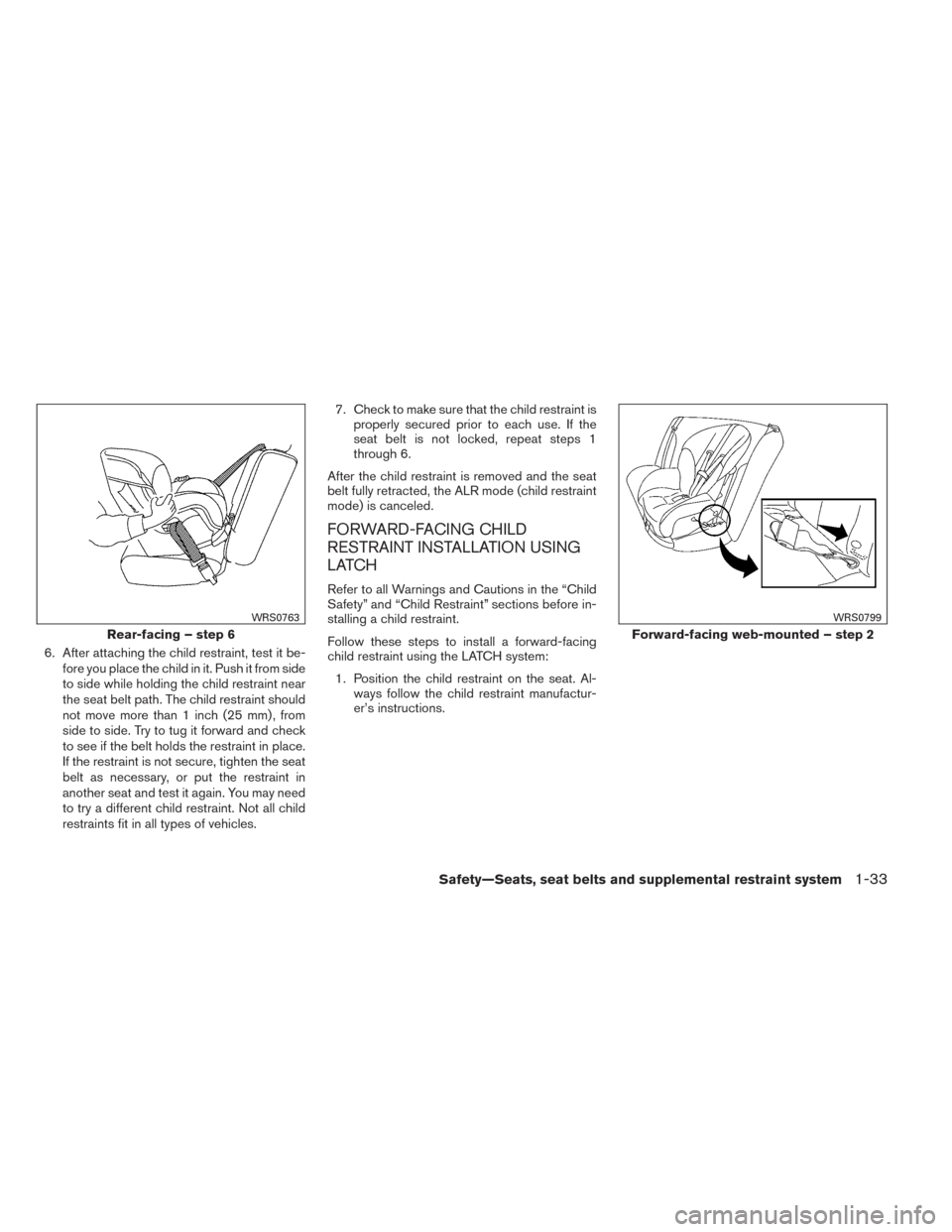 NISSAN ALTIMA 2014 L33 / 5.G Owners Manual 6. After attaching the child restraint, test it be-fore you place the child in it. Push it from side
to side while holding the child restraint near
the seat belt path. The child restraint should
not m