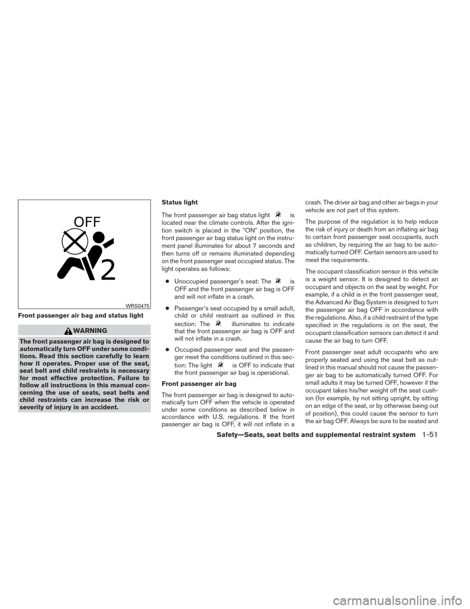 NISSAN ALTIMA 2014 L33 / 5.G Owners Manual Front passenger air bag and status light
WARNING
The front passenger air bag is designed to
automatically turn OFF under some condi-
tions. Read this section carefully to learn
how it operates. Proper