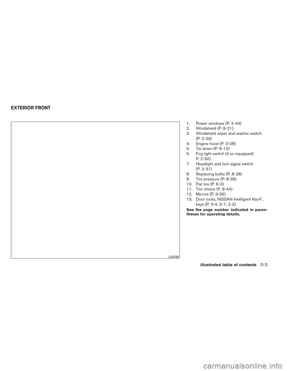 NISSAN ALTIMA 2014 L33 / 5.G Owners Manual 1. Power windows (P. 2-43)
2. Windshield (P. 8-21)
3. Windshield wiper and washer switch(P. 2-29)
4. Engine hood (P. 3-28)
5. Tie down (P. 6-12)
6. Fog light switch (if so equipped)
P. 2-30)
7. Headli NISSAN ALTIMA 2014 L33 / 5.G Owners Manual 1. Power windows (P. 2-43)
2. Windshield (P. 8-21)
3. Windshield wiper and washer switch(P. 2-29)
4. Engine hood (P. 3-28)
5. Tie down (P. 6-12)
6. Fog light switch (if so equipped)
P. 2-30)
7. Headli