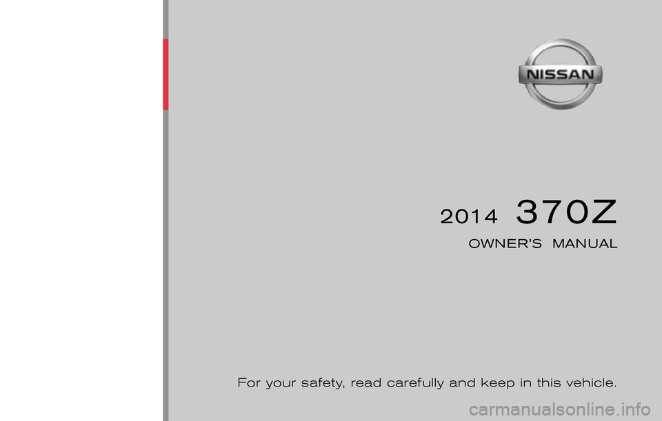 NISSAN 370Z COUPE 2014 Z34 Owners Manual ®
2014 370Z
OWNER’S MANUAL
For your safety, read carefully and keep in this vehicle.
2014 NISSAN 370Z Z34-D
Z34-D
Printing : September 2014 (23)
Publication No.: OM0E 0L32U2
Printed in U.S. NISSAN 370Z COUPE 2014 Z34 Owners Manual ®
2014 370Z
OWNER’S MANUAL
For your safety, read carefully and keep in this vehicle.
2014 NISSAN 370Z Z34-D
Z34-D
Printing : September 2014 (23)
Publication No.: OM0E 0L32U2
Printed in U.S.