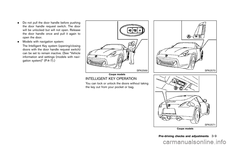 NISSAN 370Z COUPE 2014 Z34 Owners Manual .Do not pull the door handle before pushing
the door handle request switch. The door
will be unlocked but will not open. Release
the door handle once and pull it again to
open the door.
. Models with NISSAN 370Z COUPE 2014 Z34 Owners Manual .Do not pull the door handle before pushing
the door handle request switch. The door
will be unlocked but will not open. Release
the door handle once and pull it again to
open the door.
. Models with