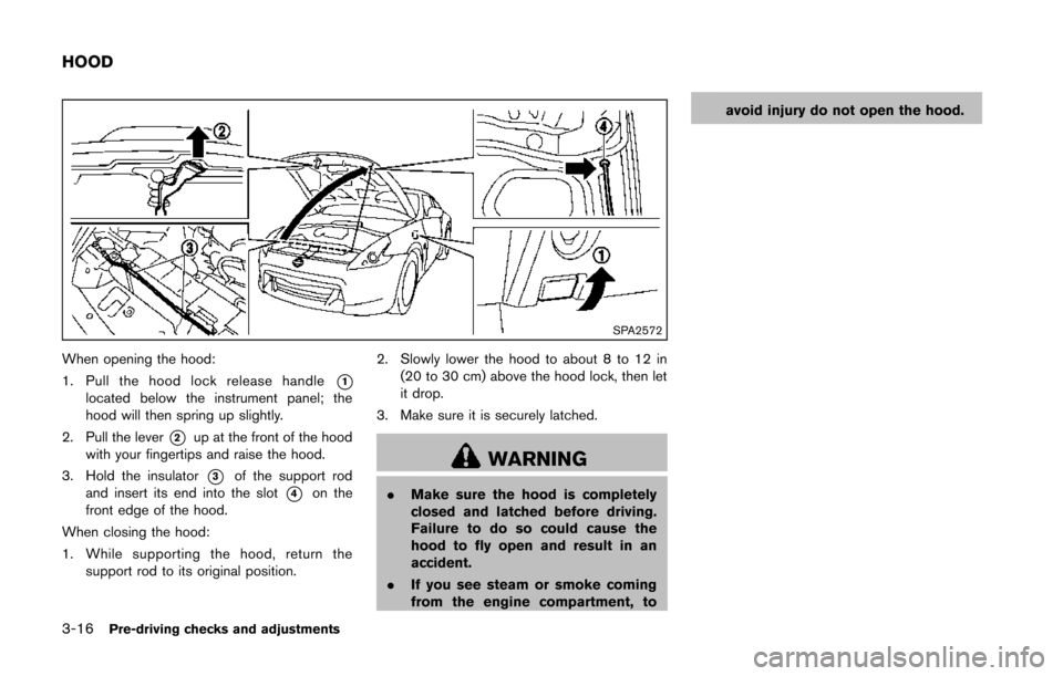 NISSAN 370Z COUPE 2014 Z34 Owners Manual 3-16Pre-driving checks and adjustments
SPA2572
When opening the hood:
1. Pull the hood lock release handle
*1located below the instrument panel; the
hood will then spring up slightly.
2. Pull the leve NISSAN 370Z COUPE 2014 Z34 Owners Manual 3-16Pre-driving checks and adjustments
SPA2572
When opening the hood:
1. Pull the hood lock release handle
*1located below the instrument panel; the
hood will then spring up slightly.
2. Pull the leve