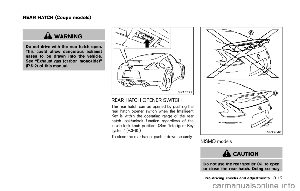 NISSAN 370Z COUPE 2014 Z34 Owners Manual WARNING
Do not drive with the rear hatch open.
This could allow dangerous exhaust
gases to be drawn into the vehicle.
See “Exhaust gas (carbon monoxide)”
(P.5-2) of this manual.
SPA2573
REAR HATCH