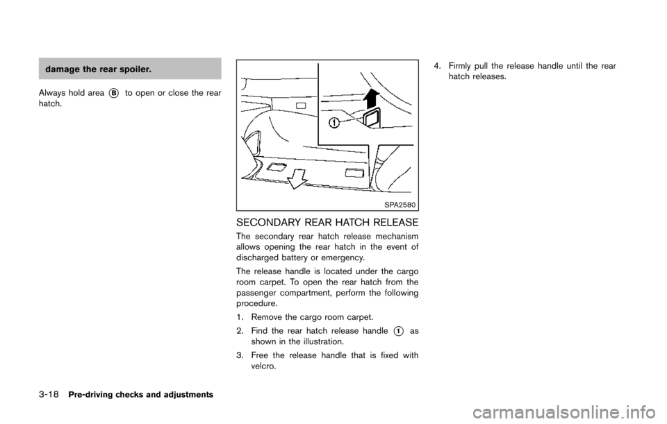 NISSAN 370Z COUPE 2014 Z34 Owners Manual 3-18Pre-driving checks and adjustments
damage the rear spoiler.
Always hold area
*Bto open or close the rear
hatch.
SPA2580
SECONDARY REAR HATCH RELEASE
The secondary rear hatch release mechanism
allo