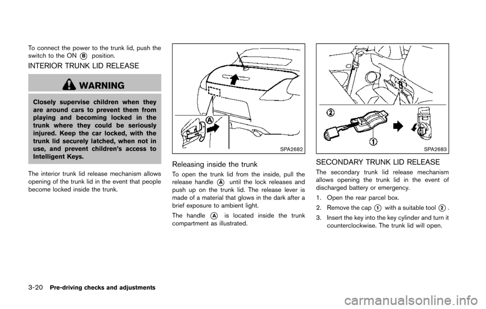 NISSAN 370Z COUPE 2014 Z34 Owners Manual 3-20Pre-driving checks and adjustments
To connect the power to the trunk lid, push the
switch to the ON
*Bposition.
INTERIOR TRUNK LID RELEASE
WARNING
Closely supervise children when they
are around c NISSAN 370Z COUPE 2014 Z34 Owners Manual 3-20Pre-driving checks and adjustments
To connect the power to the trunk lid, push the
switch to the ON
*Bposition.
INTERIOR TRUNK LID RELEASE
WARNING
Closely supervise children when they
are around c