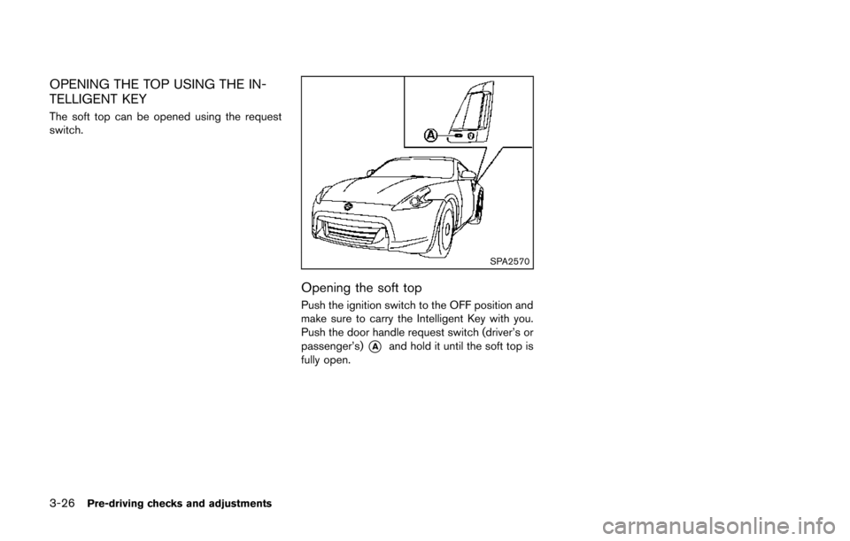 NISSAN 370Z COUPE 2014 Z34 Owners Manual 3-26Pre-driving checks and adjustments
OPENING THE TOP USING THE IN-
TELLIGENT KEY
The soft top can be opened using the request
switch.
SPA2570
Opening the soft top
Push the ignition switch to the OFF NISSAN 370Z COUPE 2014 Z34 Owners Manual 3-26Pre-driving checks and adjustments
OPENING THE TOP USING THE IN-
TELLIGENT KEY
The soft top can be opened using the request
switch.
SPA2570
Opening the soft top
Push the ignition switch to the OFF