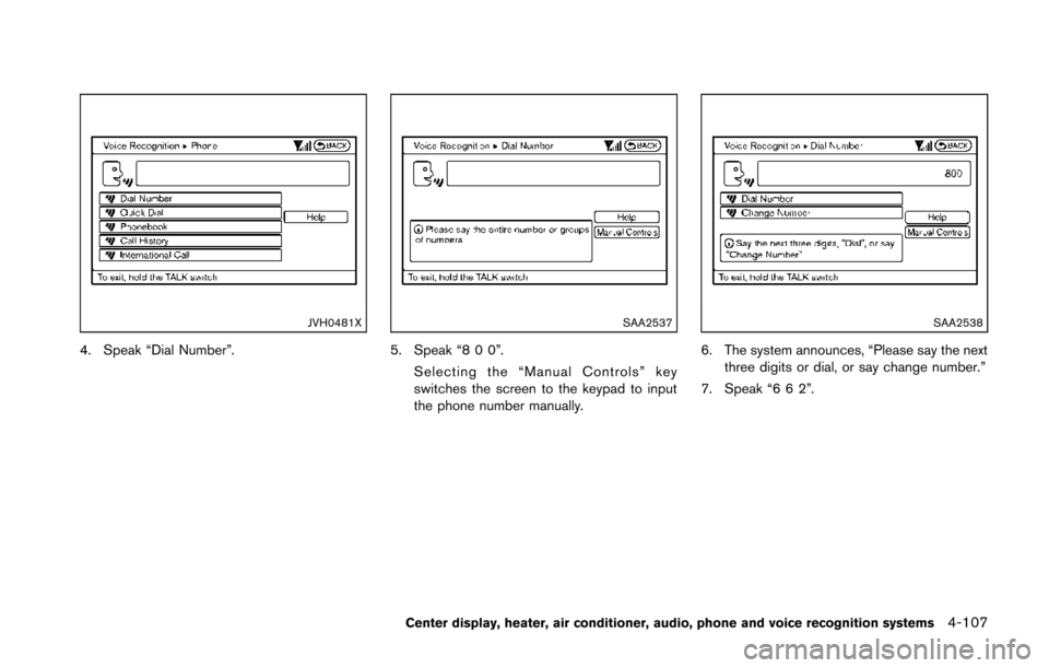 NISSAN 370Z COUPE 2014 Z34 Owners Manual JVH0481X
4. Speak “Dial Number”.
SAA2537
5. Speak “8 0 0”.Selecting the “Manual Controls” key
switches the screen to the keypad to input
the phone number manually.
SAA2538
6. The system an NISSAN 370Z COUPE 2014 Z34 Owners Manual JVH0481X
4. Speak “Dial Number”.
SAA2537
5. Speak “8 0 0”.Selecting the “Manual Controls” key
switches the screen to the keypad to input
the phone number manually.
SAA2538
6. The system an