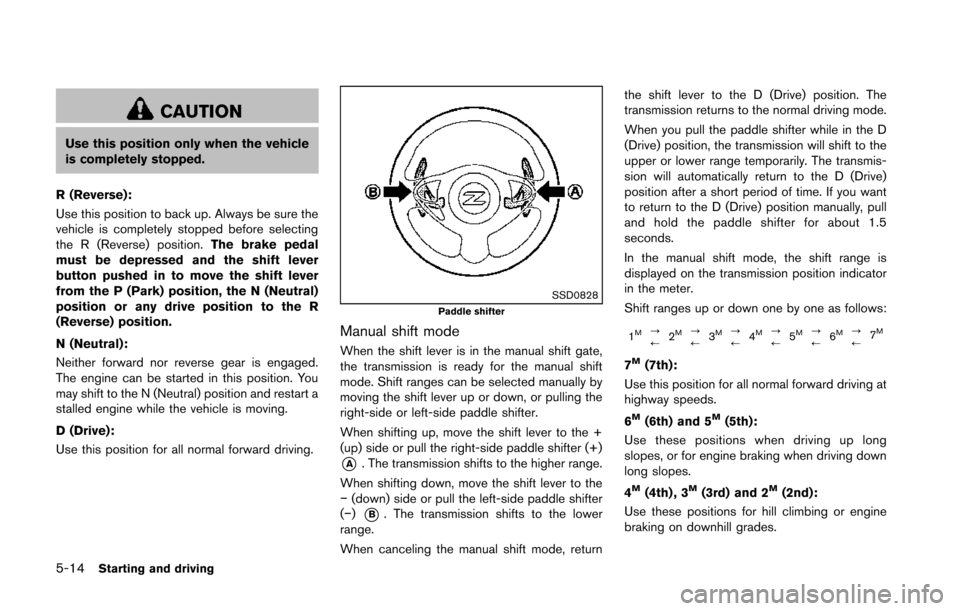 NISSAN 370Z COUPE 2014 Z34 Owners Manual 5-14Starting and driving
CAUTION
Use this position only when the vehicle
is completely stopped.
R (Reverse):
Use this position to back up. Always be sure the
vehicle is completely stopped before selec