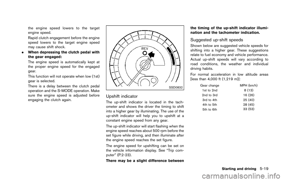 NISSAN 370Z COUPE 2014 Z34 Owners Manual the engine speed lowers to the target
engine speed.
Rapid clutch engagement before the engine
speed lowers to the target engine speed
may cause shift shock.
. When depressing the clutch pedal with
the